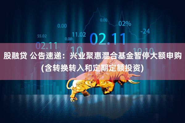 股融贷 公告速递：兴业聚惠混合基金暂停大额申购(含转换转入和定期定额投资)