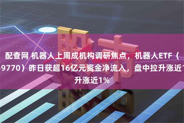 配查网 机器人上周成机构调研焦点，机器人ETF（159770）昨日获超16亿元资金净流入，盘中拉升涨近1%