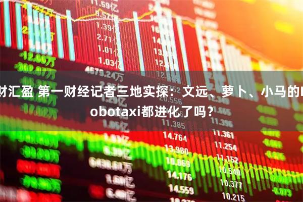 财汇盈 第一财经记者三地实探：文远、萝卜、小马的Robotaxi都进化了吗？