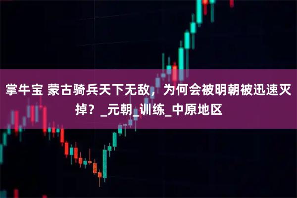 掌牛宝 蒙古骑兵天下无敌，为何会被明朝被迅速灭掉？_元朝_训练_中原地区