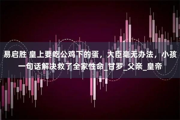 易启胜 皇上要吃公鸡下的蛋，大臣毫无办法，小孩一句话解决救了全家性命_甘罗_父亲_皇帝