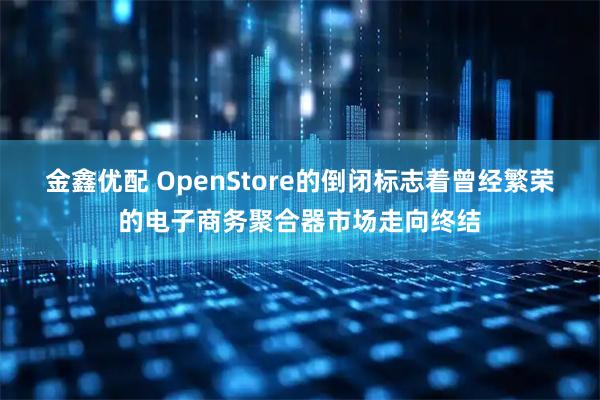 金鑫优配 OpenStore的倒闭标志着曾经繁荣的电子商务聚合器市场走向终结