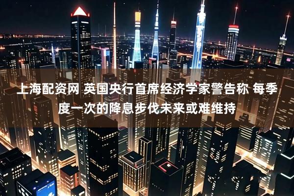 上海配资网 英国央行首席经济学家警告称 每季度一次的降息步伐未来或难维持