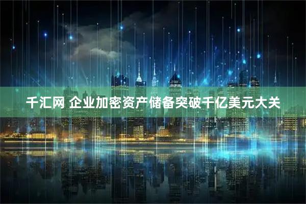 千汇网 企业加密资产储备突破千亿美元大关