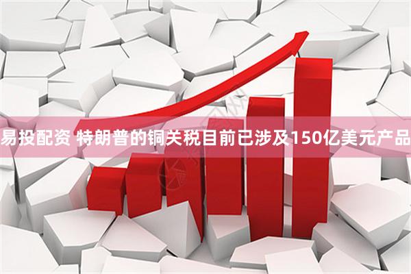 易投配资 特朗普的铜关税目前已涉及150亿美元产品