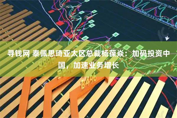 寻钱网 泰佩思琦亚太区总裁杨葆焱：加码投资中国，加速业务增长