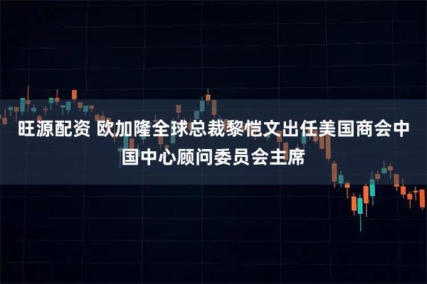旺源配资 欧加隆全球总裁黎恺文出任美国商会中国中心顾问委员会主席