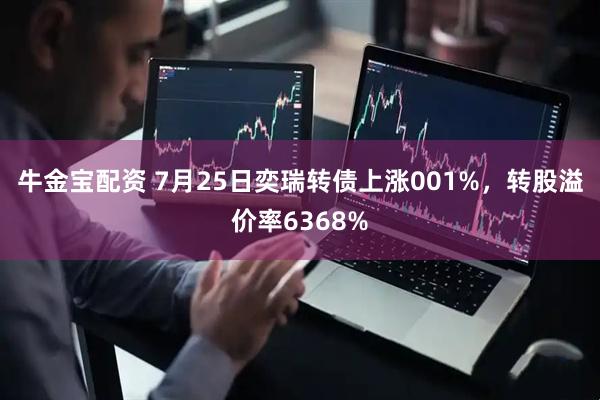 牛金宝配资 7月25日奕瑞转债上涨001%，转股溢价率6368%