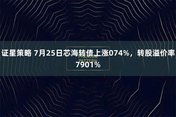 证星策略 7月25日芯海转债上涨074%，转股溢价率7901%