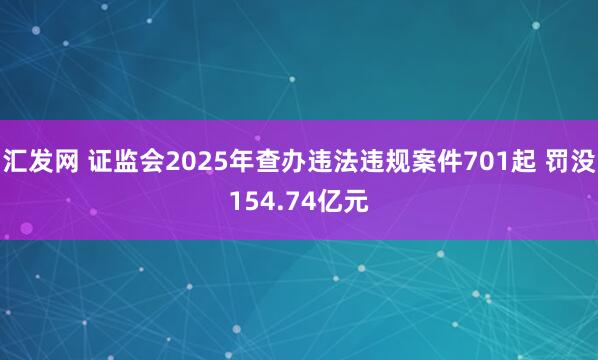 汇发网 证监会2025年查办违法违规案件701起 罚没154.74亿元