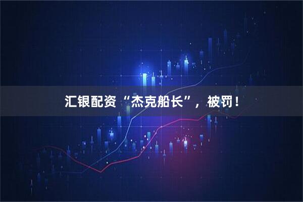 汇银配资 “杰克船长”，被罚！