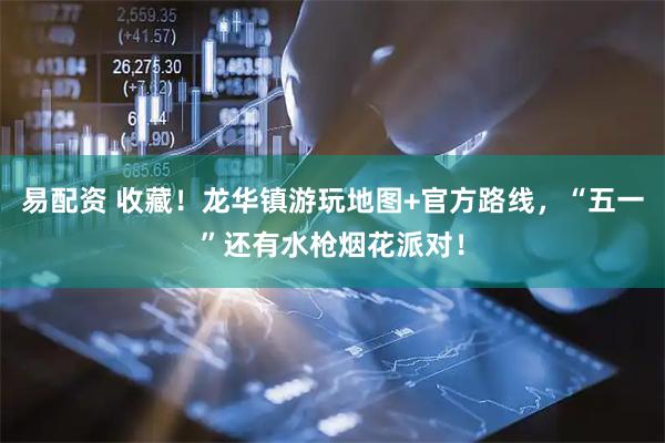易配资 收藏！龙华镇游玩地图+官方路线，“五一”还有水枪烟花派对！