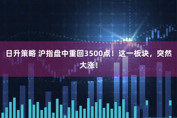日升策略 沪指盘中重回3500点！这一板块，突然大涨！