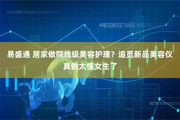 易盛通 居家做院线级美容护理？追觅新品美容仪真的太懂女生了