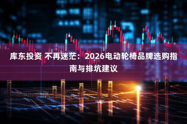 库东投资 不再迷茫：2026电动轮椅品牌选购指南与排坑建议