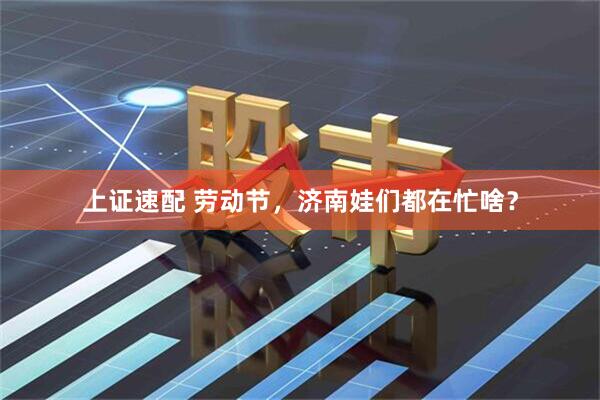 上证速配 劳动节，济南娃们都在忙啥？