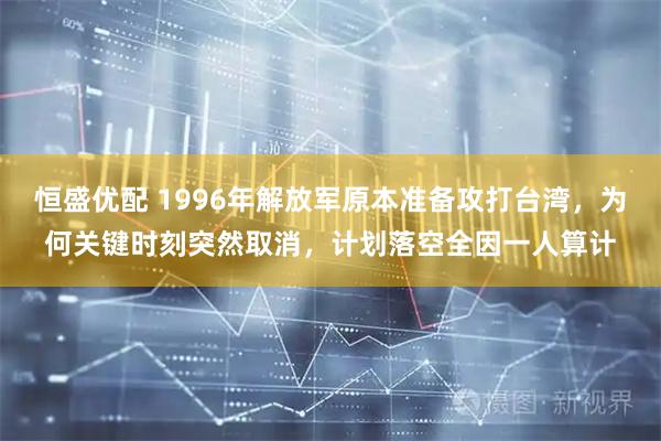 恒盛优配 1996年解放军原本准备攻打台湾，为何关键时刻突然取消，计划落空全因一人算计