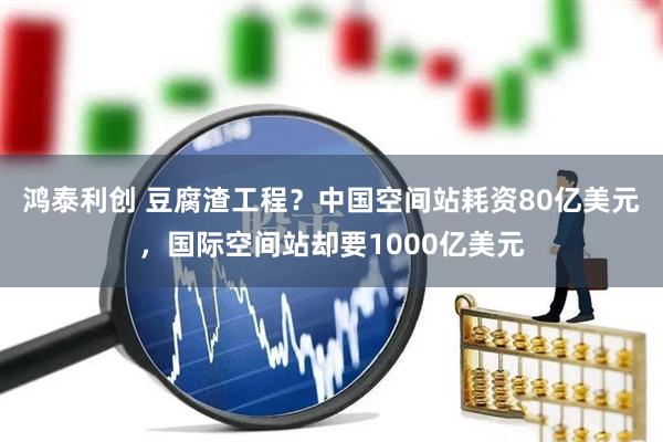 鸿泰利创 豆腐渣工程？中国空间站耗资80亿美元，国际空间站却要1000亿美元