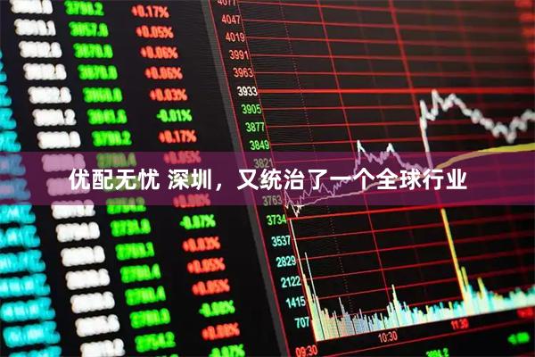 优配无忧 深圳，又统治了一个全球行业