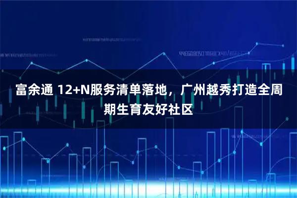 富余通 12+N服务清单落地，广州越秀打造全周期生育友好社区
