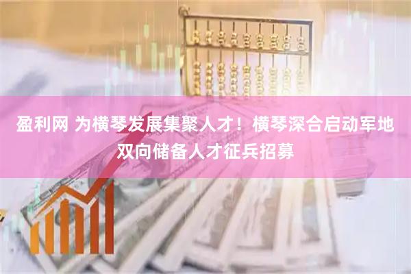 盈利网 为横琴发展集聚人才！横琴深合启动军地双向储备人才征兵招募