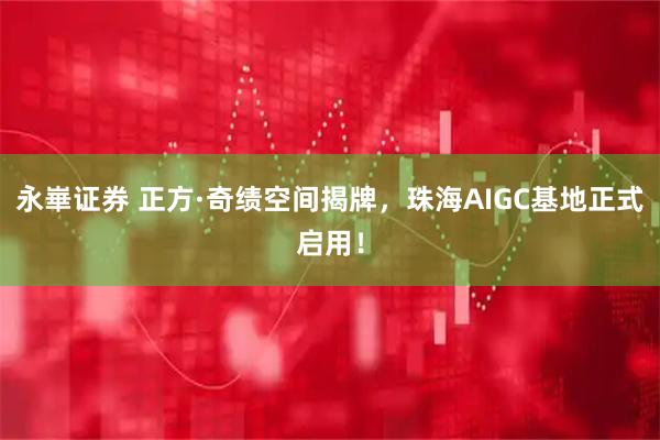 永崋证券 正方·奇绩空间揭牌，珠海AIGC基地正式启用！