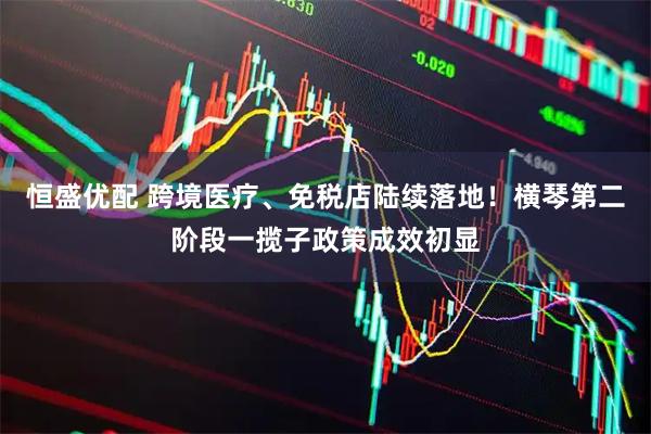 恒盛优配 跨境医疗、免税店陆续落地!横琴第二阶段一揽子政策成效初显