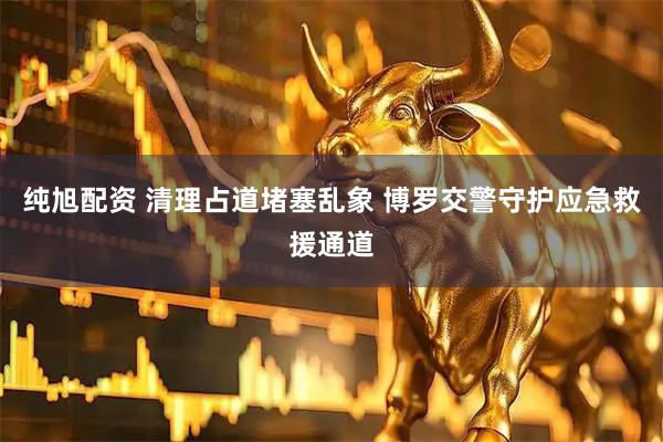 纯旭配资 清理占道堵塞乱象 博罗交警守护应急救援通道