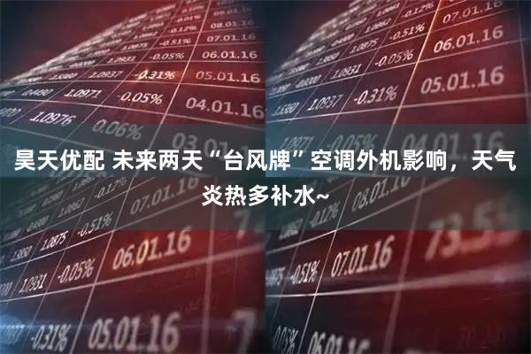 昊天优配 未来两天“台风牌”空调外机影响，天气炎热多补水~